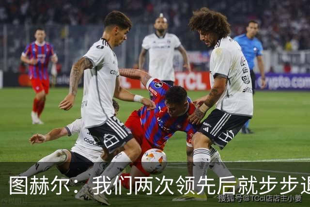 图赫尔：我们两次领先后就步步退守，这不是我们的风格